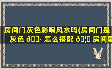 房间门灰色影响风水吗(房间门是灰色 🌷 怎么搭配 🦊 房间里的衣柜颜色)